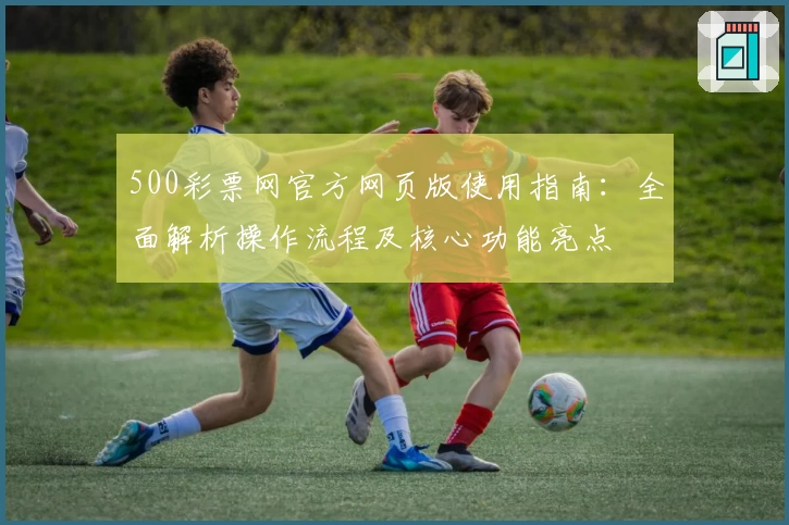 500彩票网官方网页版使用指南：全面解析操作流程及核心功能亮点