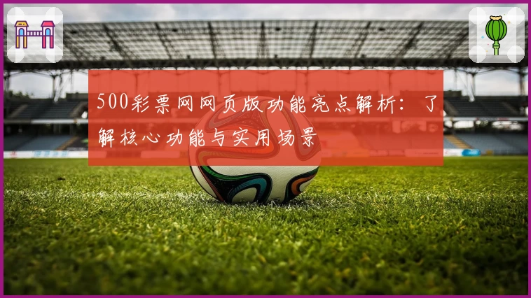 500彩票网网页版功能亮点解析：了解核心功能与实用场景