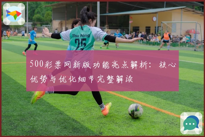 500彩票网新版功能亮点解析：核心优势与优化细节完整解读