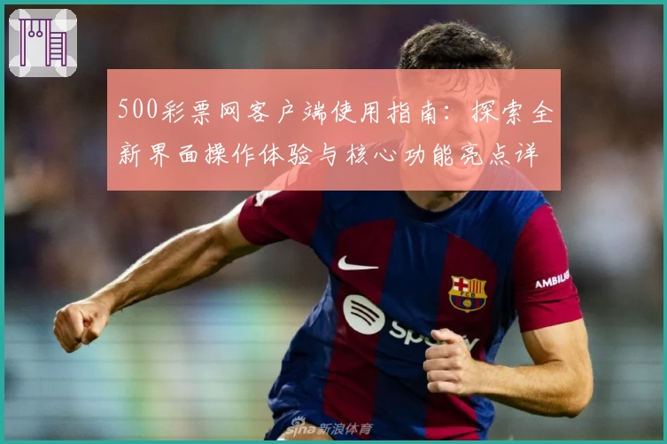 500彩票网客户端使用指南:探索全新界面操作体验与核心功能亮点详解