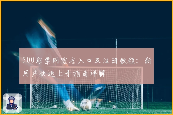 500彩票网官方入口及注册教程：新用户快速上手指南详解