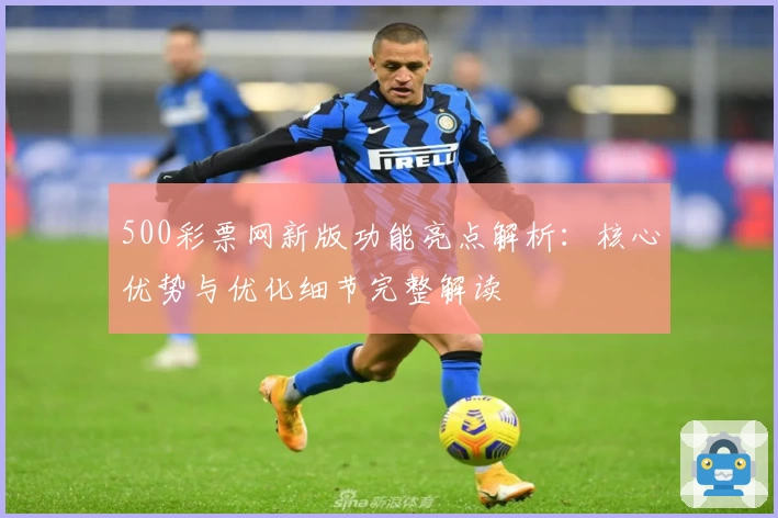 500彩票网新版功能亮点解析:核心优势与优化细节完整解读