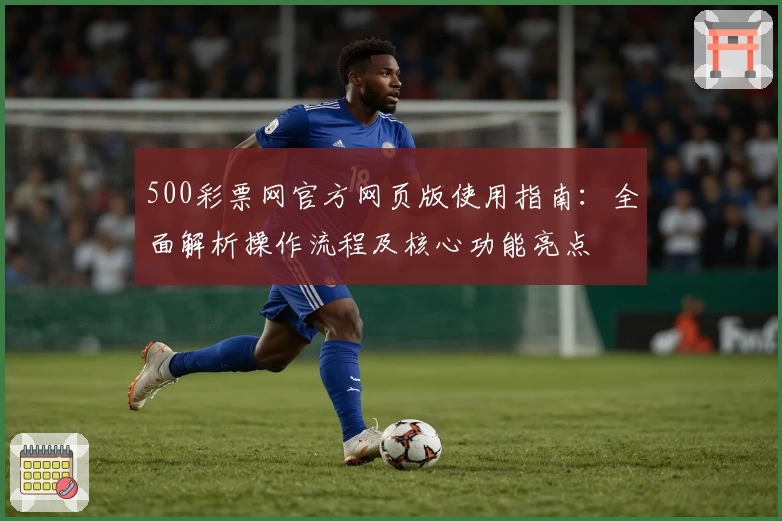 500彩票网官方网页版使用指南：全面解析操作流程及核心功能亮点
