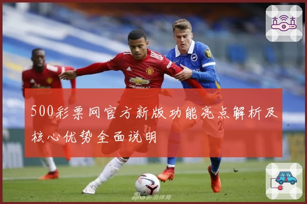 500彩票网官方新版功能亮点解析及核心优势全面说明