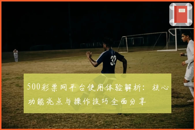 500彩票网平台使用体验解析：核心功能亮点与操作技巧全面分享