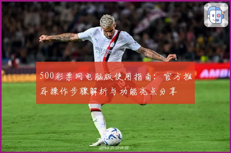 500彩票网电脑版使用指南：官方推荐操作步骤解析与功能亮点分享