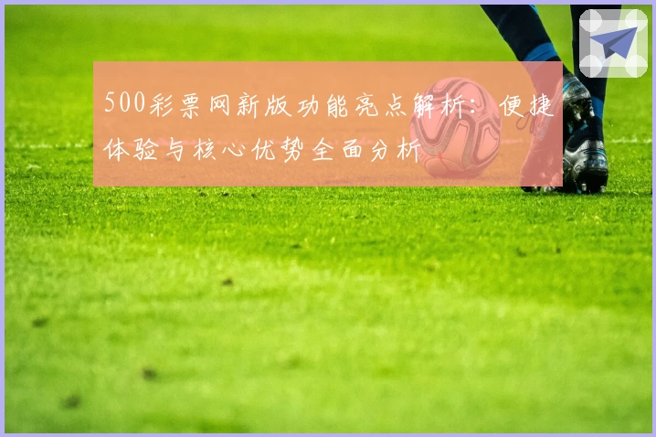 500彩票网新版功能亮点解析：便捷体验与核心优势全面分析