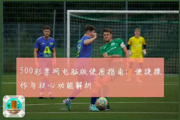 500彩票网电脑版使用指南：便捷操作与核心功能解析