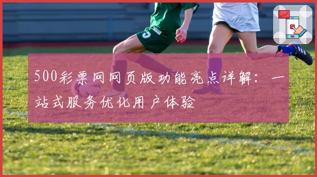 500彩票网网页版功能亮点详解：一站式服务优化用户体验