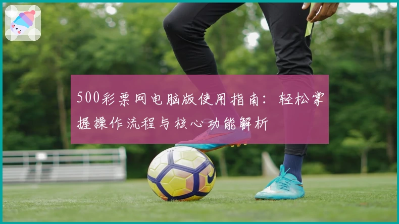 500彩票网电脑版使用指南：轻松掌握操作流程与核心功能解析
