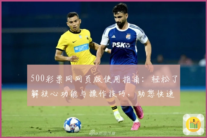 500彩票网网页版使用指南:轻松了解核心功能与操作技巧,助您快速上手