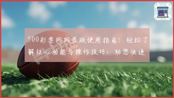 500彩票网网页版使用指南：轻松了解核心功能与操作技巧，助您快速上手