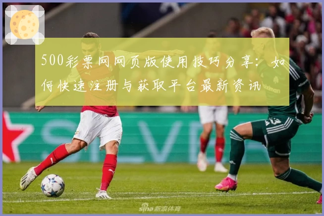 500彩票网网页版使用技巧分享：如何快速注册与获取平台最新资讯