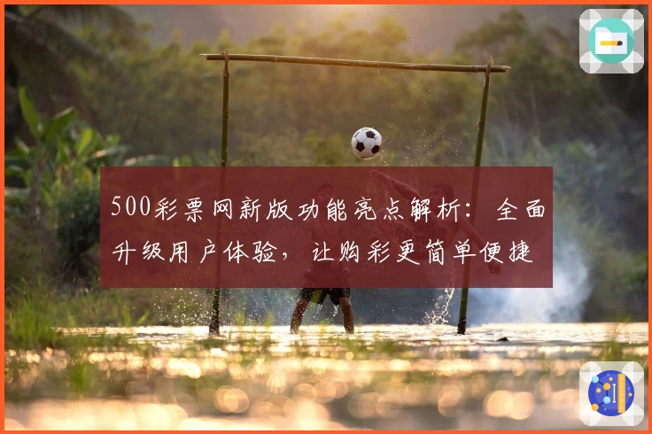 500彩票网新版功能亮点解析：全面升级用户体验，让购彩更简单便捷