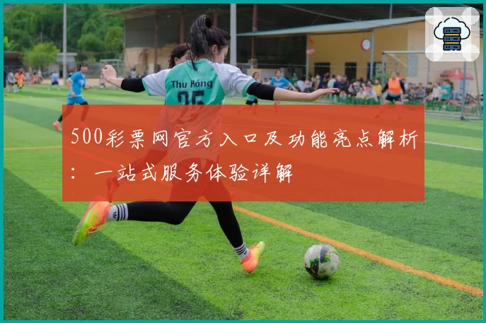 500彩票网官方入口及功能亮点解析：一站式服务体验详解