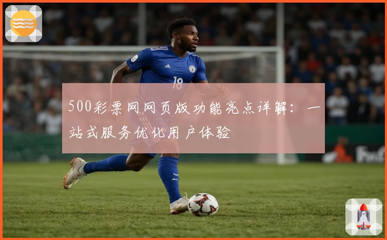 500彩票网网页版功能亮点详解:一站式服务优化用户体验