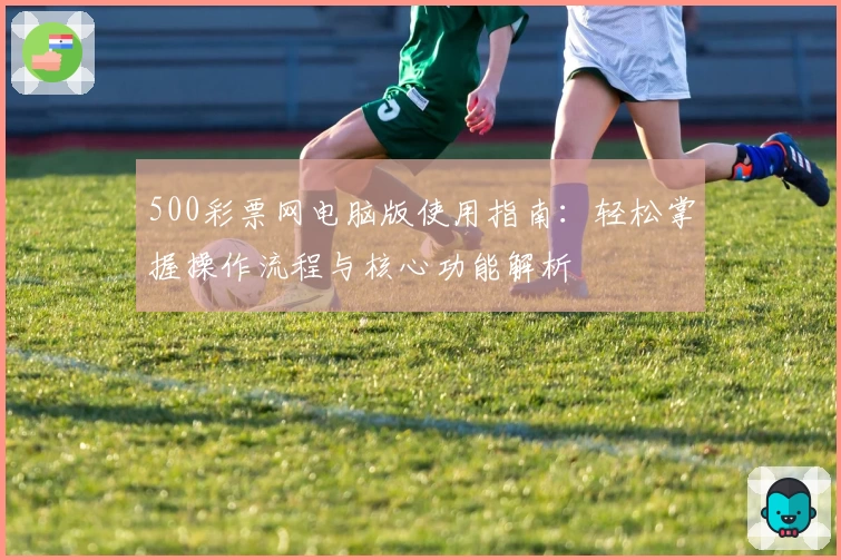 500彩票网电脑版使用指南：轻松掌握操作流程与核心功能解析
