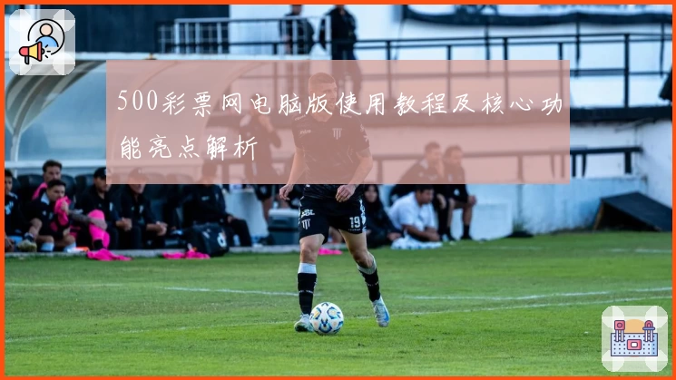 500彩票网电脑版使用教程及核心功能亮点解析