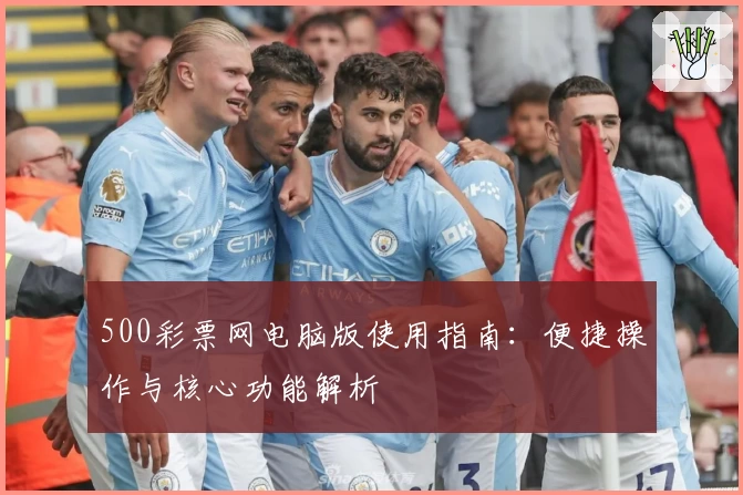 500彩票网电脑版使用指南：便捷操作与核心功能解析