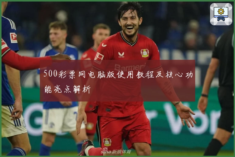 500彩票网电脑版使用教程及核心功能亮点解析