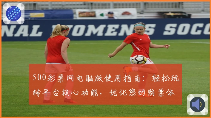 500彩票网电脑版使用指南:轻松玩转平台核心功能,优化您的购票体验