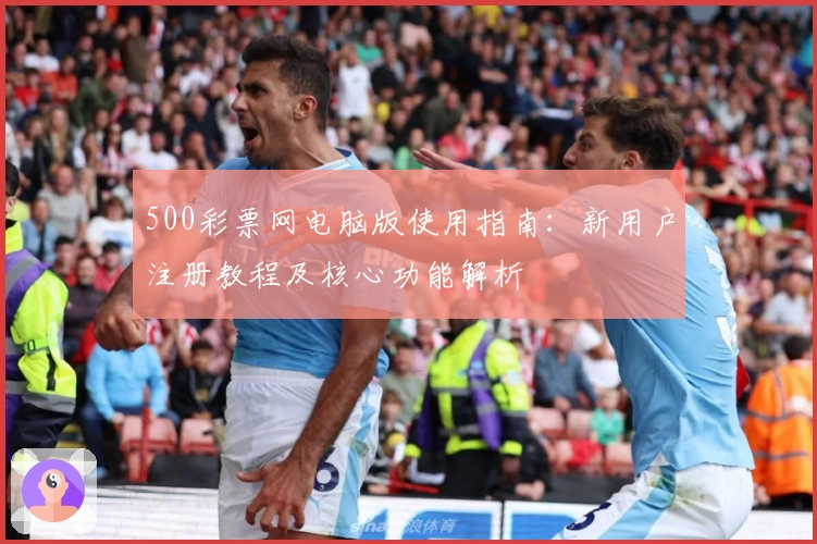 500彩票网电脑版使用指南：新用户注册教程及核心功能解析