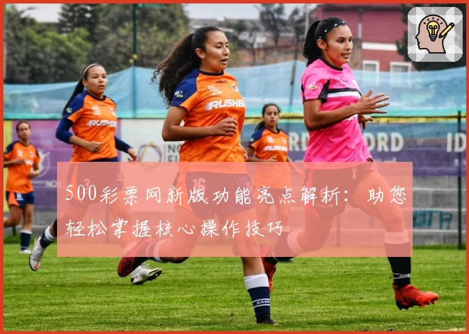 500彩票网新版功能亮点解析:助您轻松掌握核心操作技巧