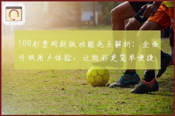 500彩票网新版功能亮点解析：全面升级用户体验，让购彩更简单便捷