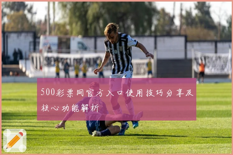 500彩票网官方入口使用技巧分享及核心功能解析