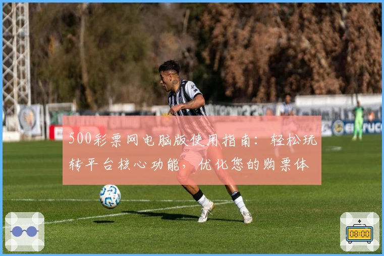 500彩票网电脑版使用指南：轻松玩转平台核心功能，优化您的购票体验