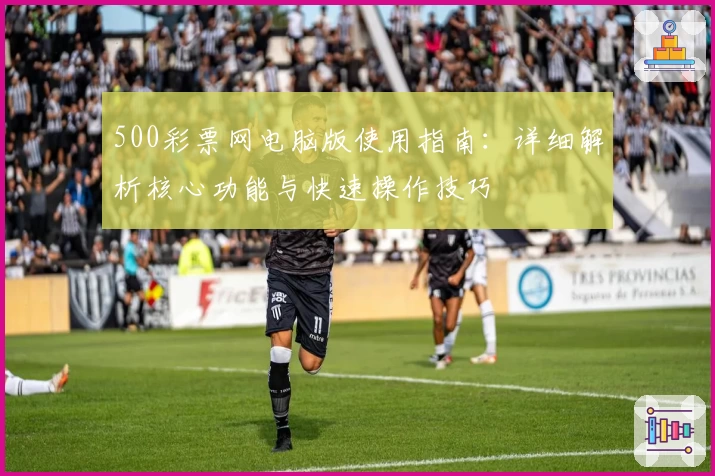 500彩票网电脑版使用指南：详细解析核心功能与快速操作技巧