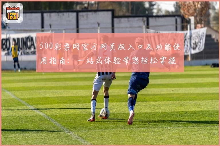 500彩票网官方网页版入口及功能使用指南：一站式体验带您轻松掌握核心服务