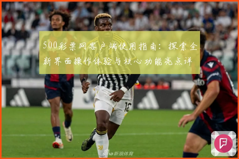 500彩票网客户端使用指南：探索全新界面操作体验与核心功能亮点详解