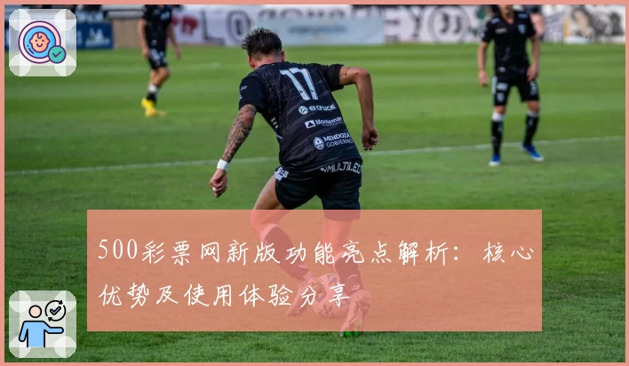 500彩票网新版功能亮点解析：核心优势及使用体验分享
