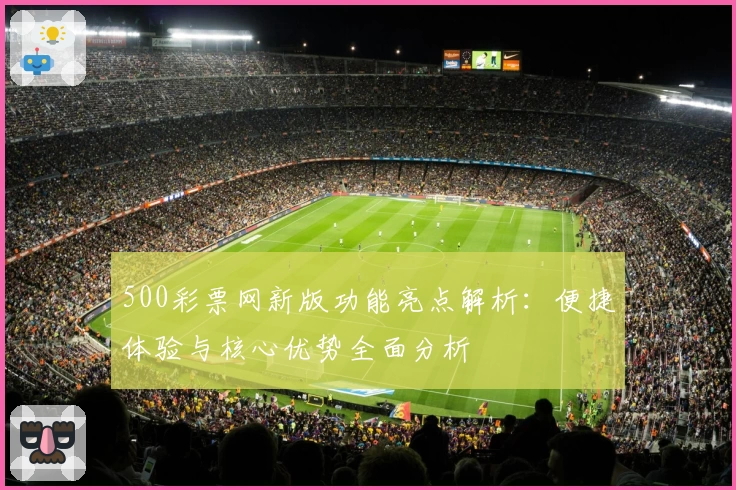 500彩票网新版功能亮点解析：便捷体验与核心优势全面分析